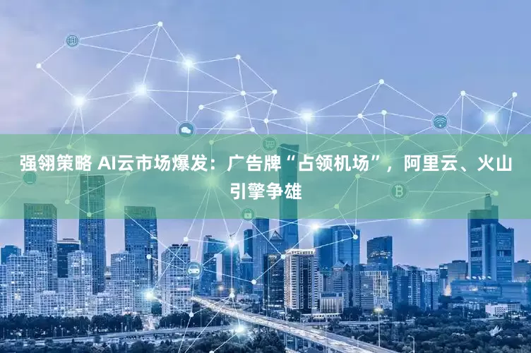 强翎策略 AI云市场爆发：广告牌“占领机场”，阿里云、火山引擎争雄