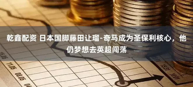 乾鑫配资 日本国脚藤田让瑠-奇马成为圣保利核心，他仍梦想去英超闯荡