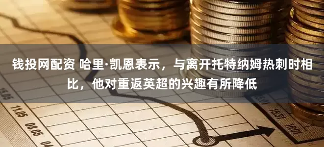 钱投网配资 哈里·凯恩表示，与离开托特纳姆热刺时相比，他对重返英超的兴趣有所降低