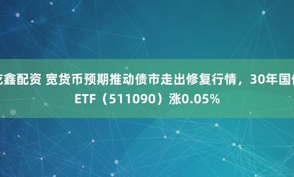 乾鑫配资 宽货币预期推动债市走出修复行情，30年国债ETF（511090）涨0.05%
