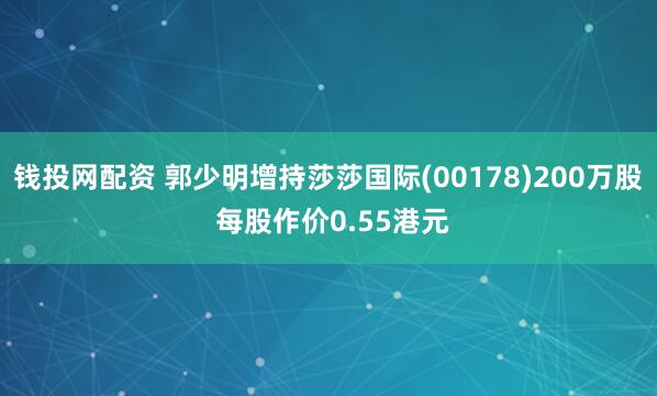 钱投网配资 郭少明增持莎莎国际(00178)200万股 每股作价0.55港元