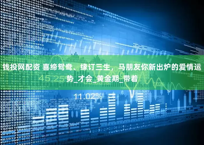 钱投网配资 喜缔鸳鸯、缘订三生,马朋友你新出炉的爱情运势_才会_黄金期_带着