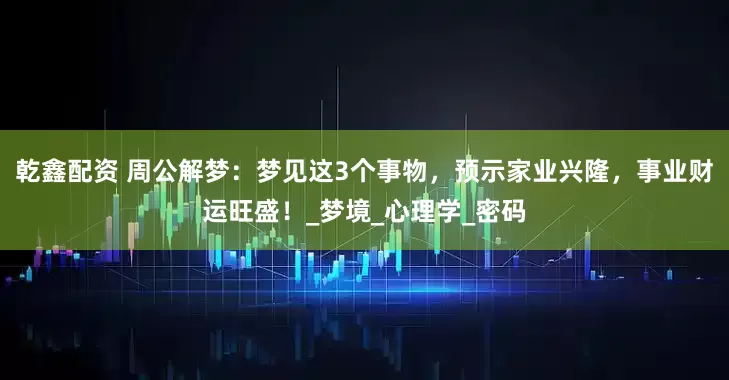 乾鑫配资 周公解梦:梦见这3个事物,预示家业兴隆,事业财运旺盛!_梦境_心理学_密码