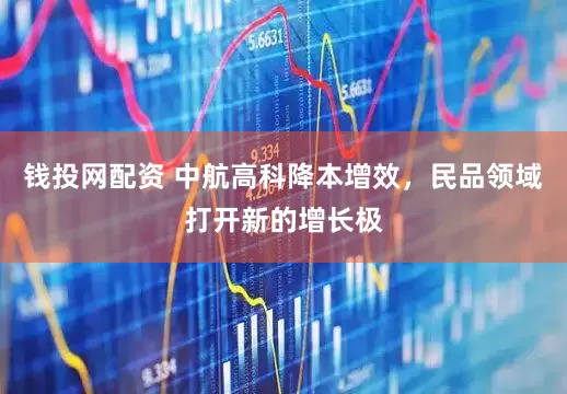 钱投网配资 中航高科降本增效，民品领域打开新的增长极