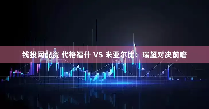 钱投网配资 代格福什 VS 米亚尔比：瑞超对决前瞻