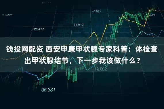 钱投网配资 西安甲康甲状腺专家科普：体检查出甲状腺结节，下一步我该做什么？