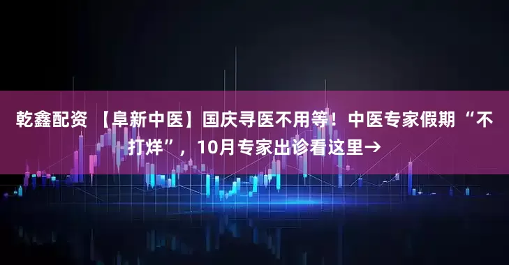 乾鑫配资 【阜新中医】国庆寻医不用等!中医专家假期 “不打烊”,10月专家出诊看这里→