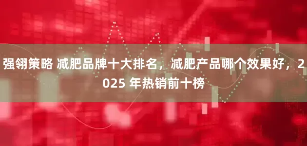 强翎策略 减肥品牌十大排名，减肥产品哪个效果好，2025 年热销前十榜