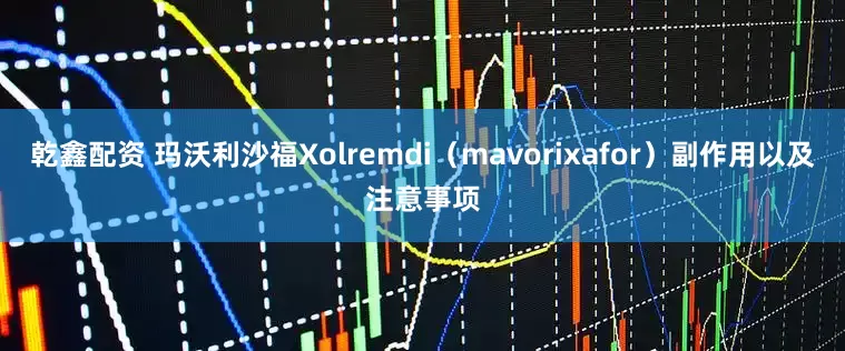 乾鑫配资 玛沃利沙福Xolremdi（mavorixafor）副作用以及注意事项