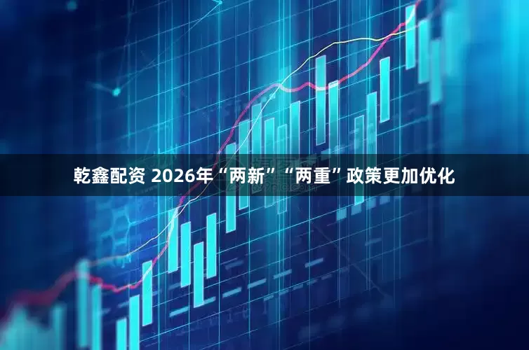 乾鑫配资 2026年“两新”“两重”政策更加优化