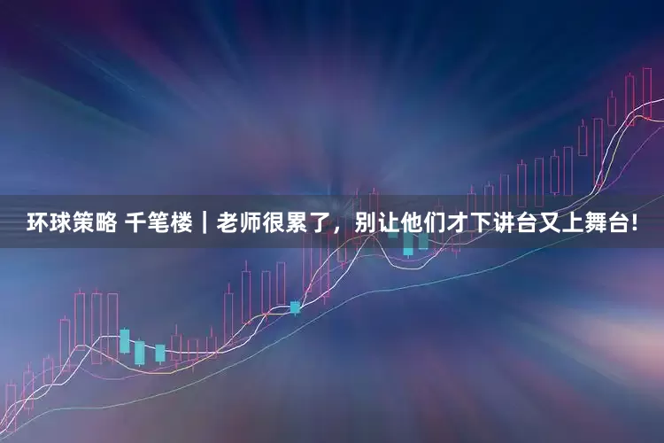 环球策略 千笔楼｜老师很累了，别让他们才下讲台又上舞台!