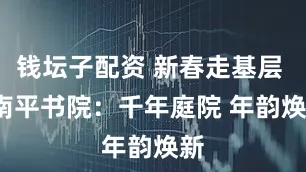 钱坛子配资 新春走基层 | 南平书院:千年庭院 年韵焕新