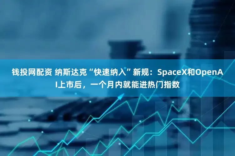 钱投网配资 纳斯达克“快速纳入”新规:SpaceX和OpenAI上市后,一个月内就能进热门指数