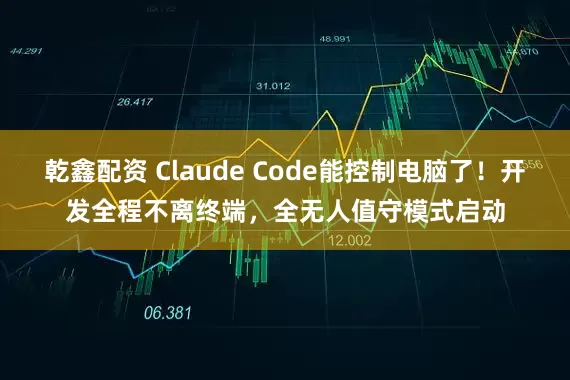 乾鑫配资 Claude Code能控制电脑了！开发全程不离终端，全无人值守模式启动