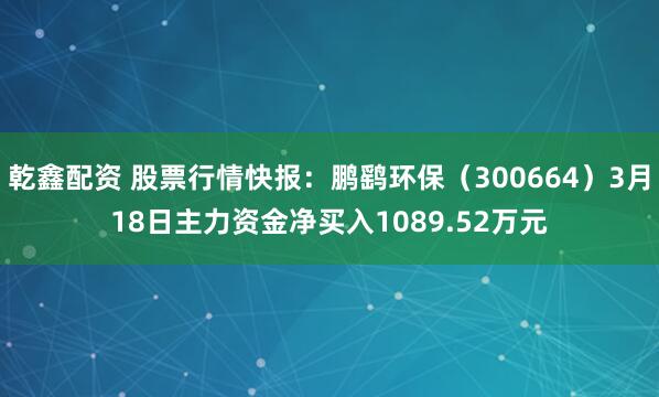 乾鑫配资 股票行情快报：鹏鹞环保（300664）3月18日主力资金净买入1089.52万元