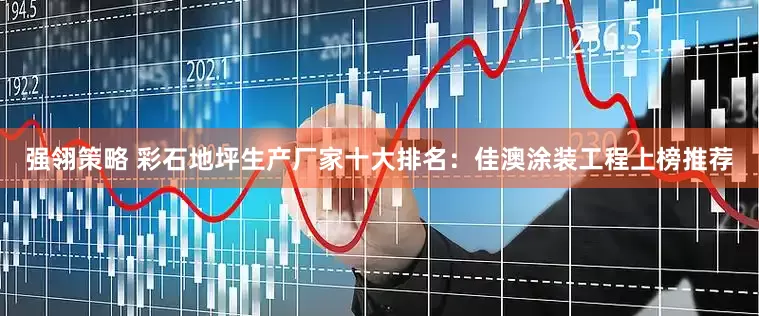 强翎策略 彩石地坪生产厂家十大排名:佳澳涂装工程上榜推荐